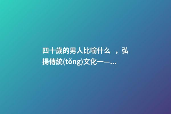 四十歲的男人比喻什么，弘揚傳統(tǒng)文化一——特殊稱謂-第1張-觀點-玄機派